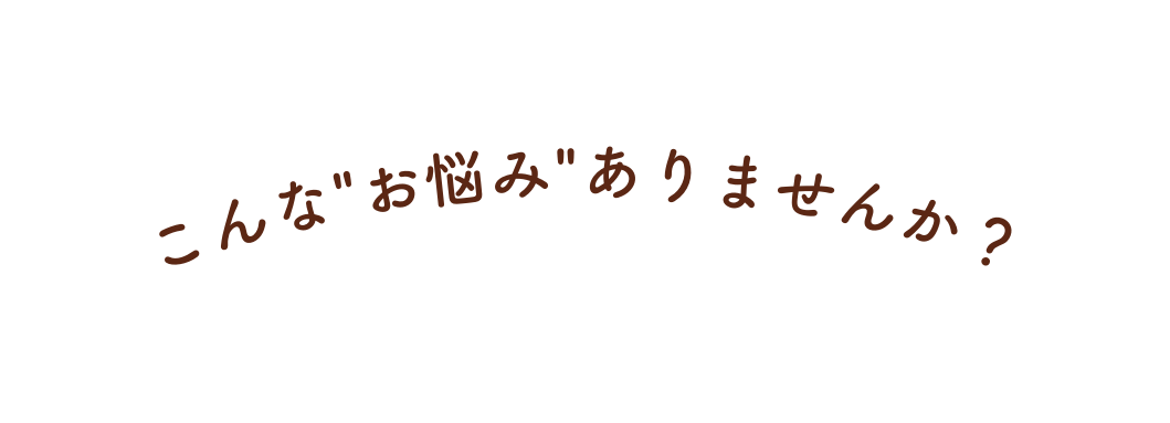 こんな お悩み ありませんか